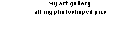 My art gallery 
 all my photoshoped pics
